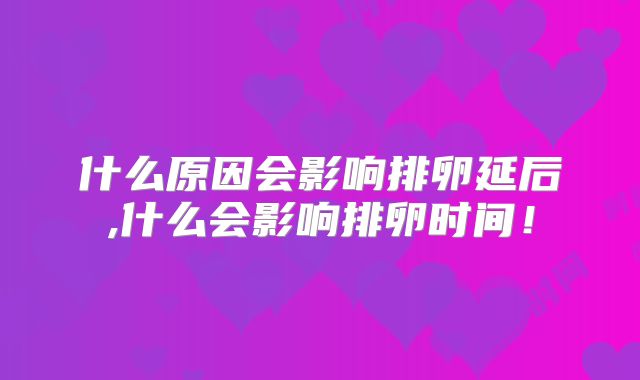 什么原因会影响排卵延后,什么会影响排卵时间！