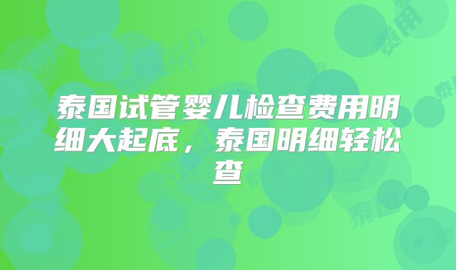 泰国试管婴儿检查费用明细大起底，泰国明细轻松查