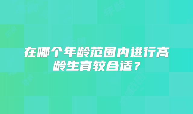 在哪个年龄范围内进行高龄生育较合适？