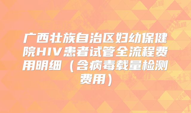 广西壮族自治区妇幼保健院HIV患者试管全流程费用明细(含病毒载量检测费用)