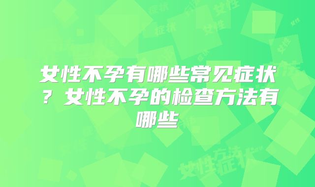 女性不孕有哪些常见症状？女性不孕的检查方法有哪些