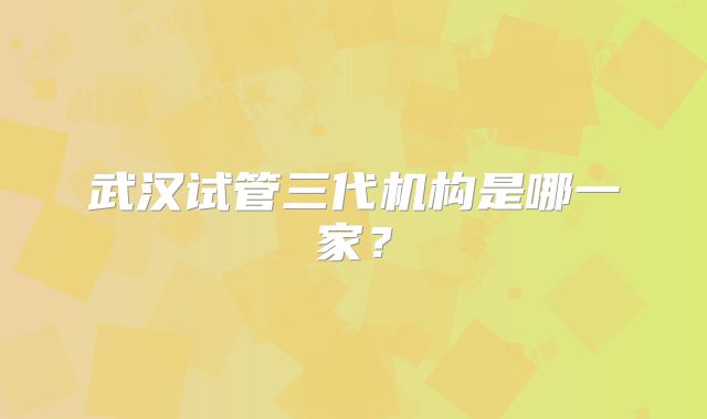 武汉试管三代机构是哪一家？