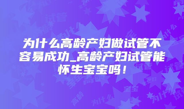为什么高龄产妇做试管不容易成功_高龄产妇试管能怀生宝宝吗！