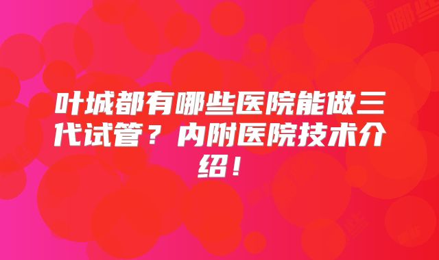 叶城都有哪些医院能做三代试管？内附医院技术介绍！