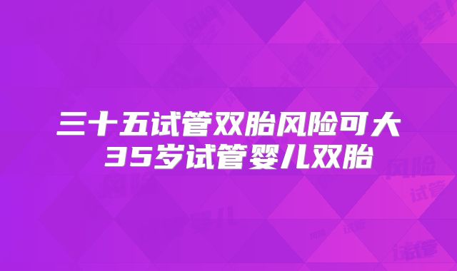 三十五试管双胎风险可大 35岁试管婴儿双胎