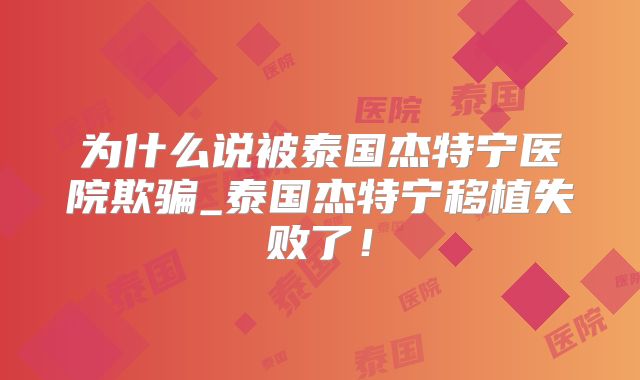 为什么说被泰国杰特宁医院欺骗_泰国杰特宁移植失败了！