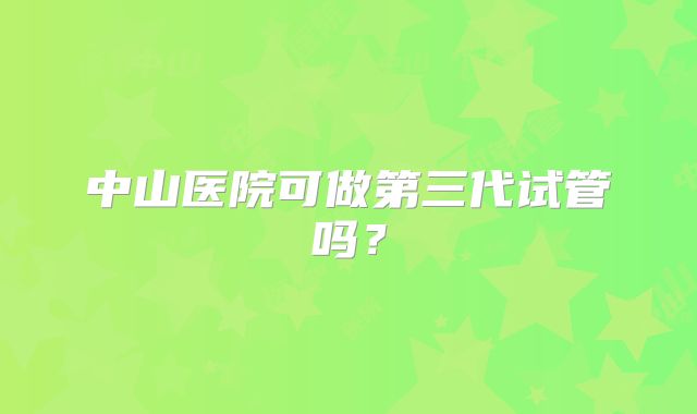 中山医院可做第三代试管吗?