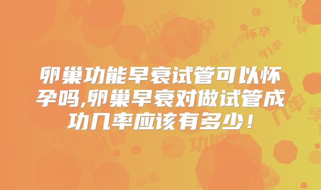 卵巢功能早衰试管可以怀孕吗,卵巢早衰对做试管成功几率应该有多少！