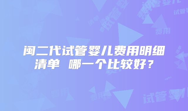 闽二代试管婴儿费用明细清单 哪一个比较好?