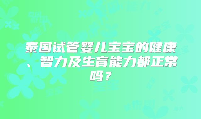 泰国试管婴儿宝宝的健康、智力及生育能力都正常吗?