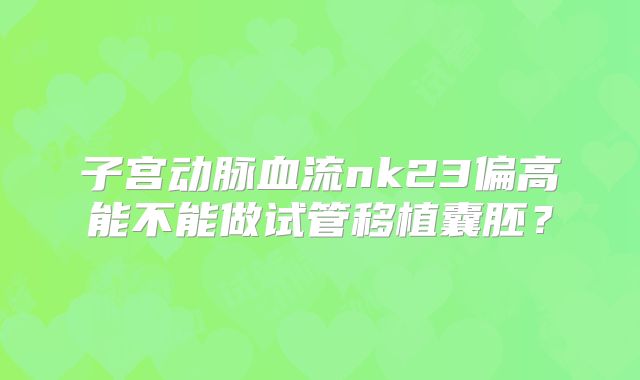 子宫动脉血流nk23偏高能不能做试管移植囊胚？
