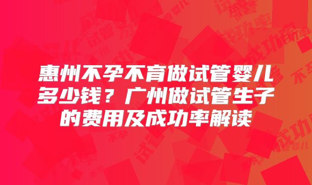 惠州不孕不育做试管婴儿多少钱？广州做试管生子的费用及成功率解读