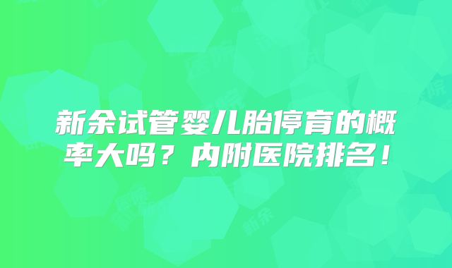 新余试管婴儿胎停育的概率大吗？内附医院排名！