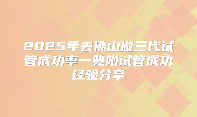 2025年去佛山做三代试管成功率一览附试管成功经验分享