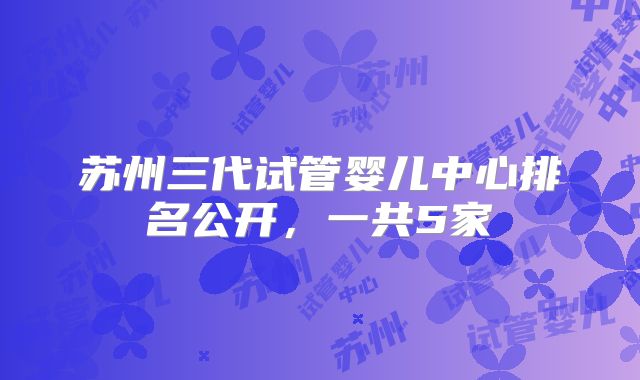 苏州三代试管婴儿中心排名公开，一共5家