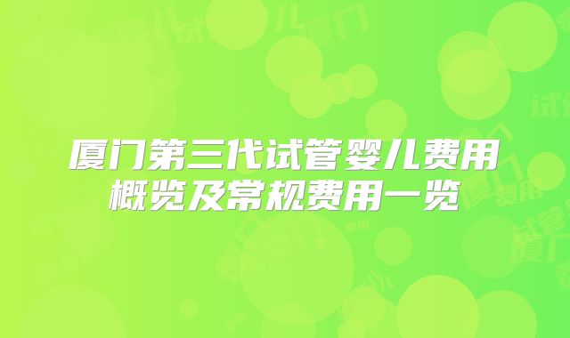 厦门第三代试管婴儿费用概览及常规费用一览