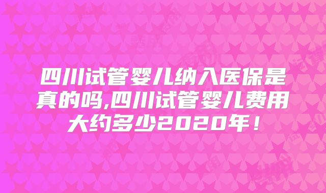 四川试管婴儿纳入医保是真的吗,四川试管婴儿费用大约多少2020年！