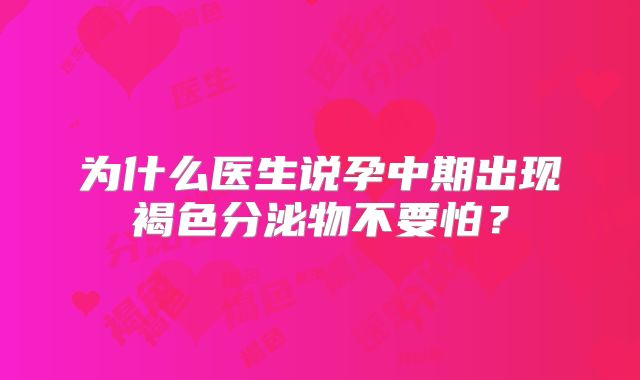 为什么医生说孕中期出现褐色分泌物不要怕？