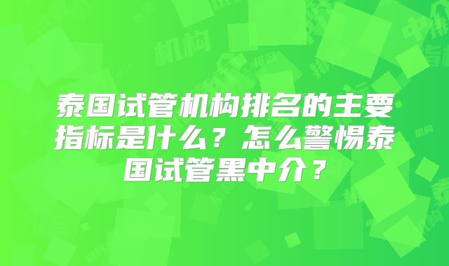 泰国试管机构排名的主要指标是什么？怎么警惕泰国试管黑中介？