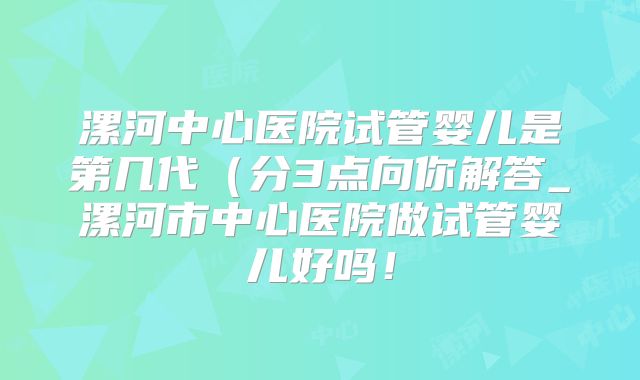 漯河中心医院试管婴儿是第几代（分3点向你解答_漯河市中心医院做试管婴儿好吗！