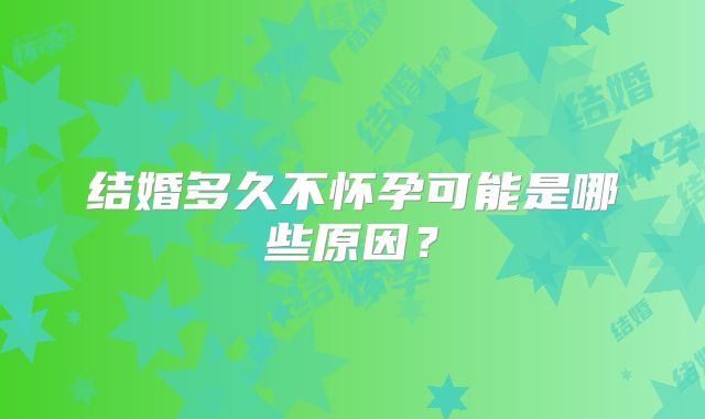 结婚多久不怀孕可能是哪些原因？