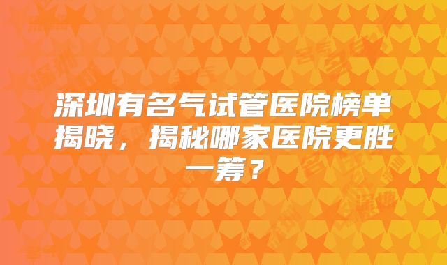 深圳有名气试管医院榜单揭晓，揭秘哪家医院更胜一筹？
