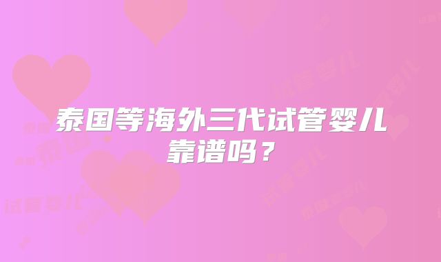 泰国等海外三代试管婴儿靠谱吗？