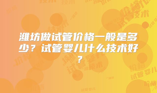 潍坊做试管价格一般是多少？试管婴儿什么技术好？