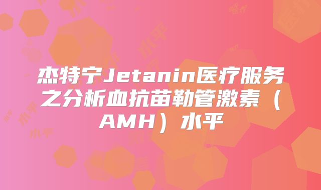 杰特宁Jetanin医疗服务之分析血抗苗勒管激素(AMH)水平