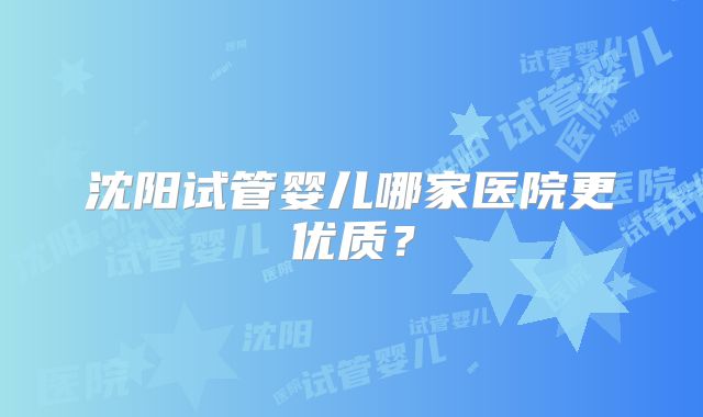 沈阳试管婴儿哪家医院更优质?