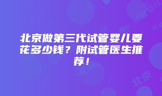 北京做第三代试管婴儿要花多少钱？附试管医生推荐！