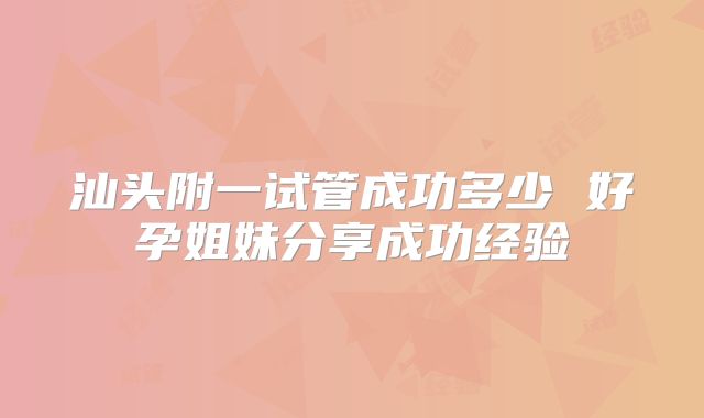 汕头附一试管成功多少 好孕姐妹分享成功经验
