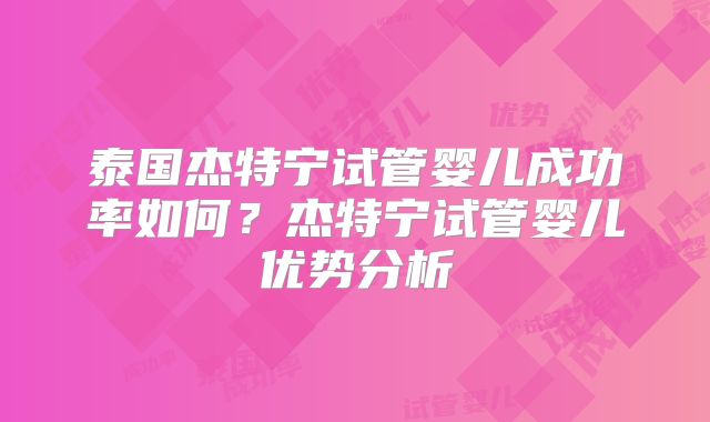 泰国杰特宁试管婴儿成功率如何？杰特宁试管婴儿优势分析