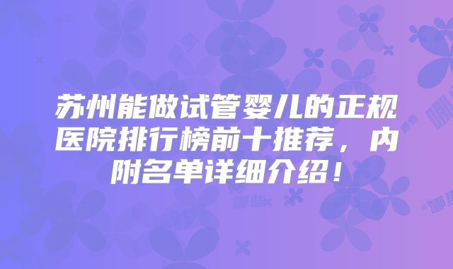 苏州能做试管婴儿的正规医院排行榜前十推荐,内附名单详细介绍!