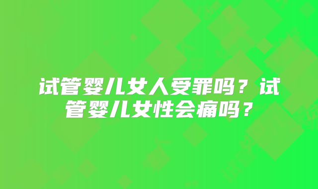 试管婴儿女人受罪吗？试管婴儿女性会痛吗？