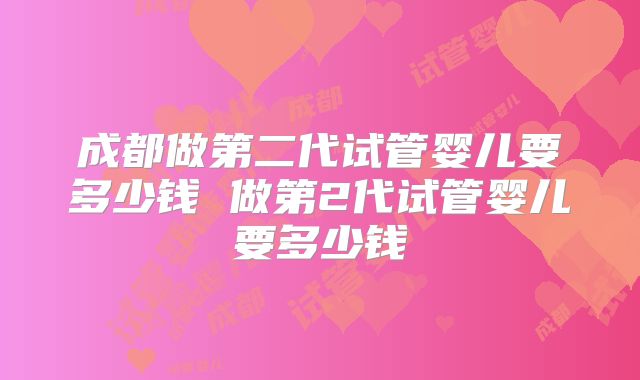 成都做第二代试管婴儿要多少钱 做第2代试管婴儿要多少钱
