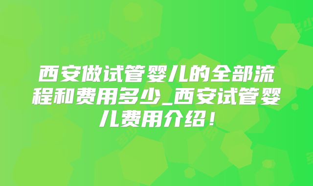 西安做试管婴儿的全部流程和费用多少_西安试管婴儿费用介绍！