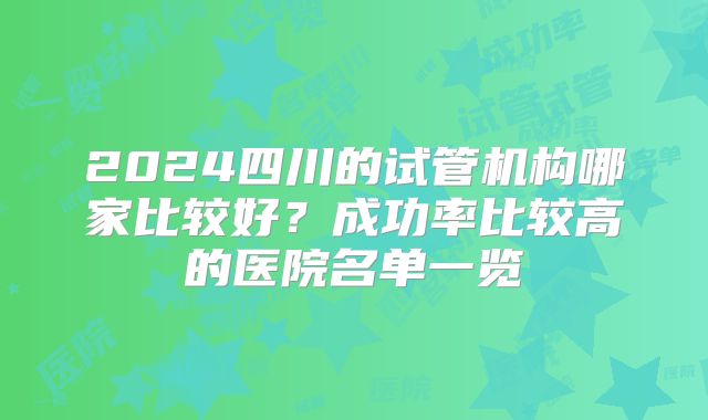 2024四川的试管机构哪家比较好?成功率比较高的医院名单一览