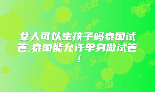 女人可以生孩子吗泰国试管,泰国能允许单身做试管！