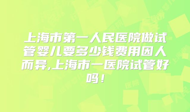 上海市第一人民医院做试管婴儿要多少钱费用因人而异,上海市一医院试管好吗！