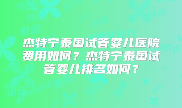 杰特宁泰国试管婴儿医院费用如何？杰特宁泰国试管婴儿排名如何？