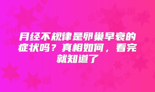 月经不规律是卵巢早衰的症状吗?真相如何,看完就知道了