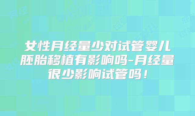 女性月经量少对试管婴儿胚胎移植有影响吗-月经量很少影响试管吗!