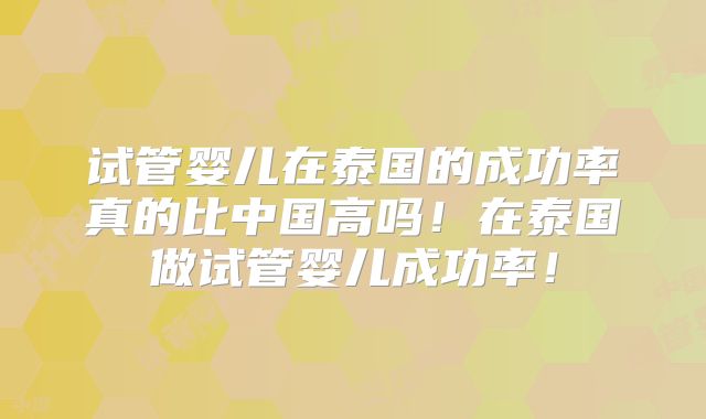 试管婴儿在泰国的成功率真的比中国高吗！在泰国做试管婴儿成功率！