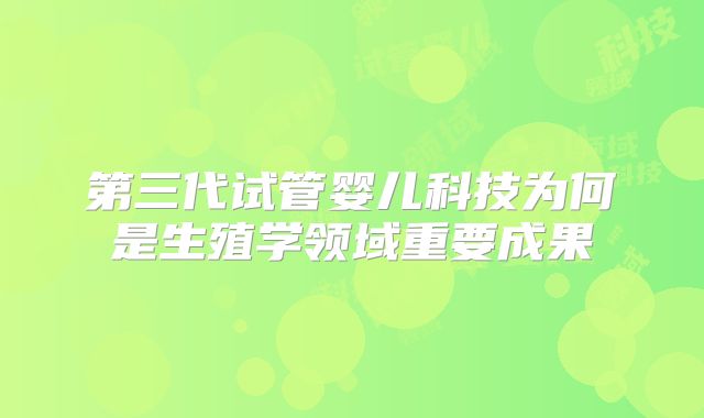 第三代试管婴儿科技为何是生殖学领域重要成果