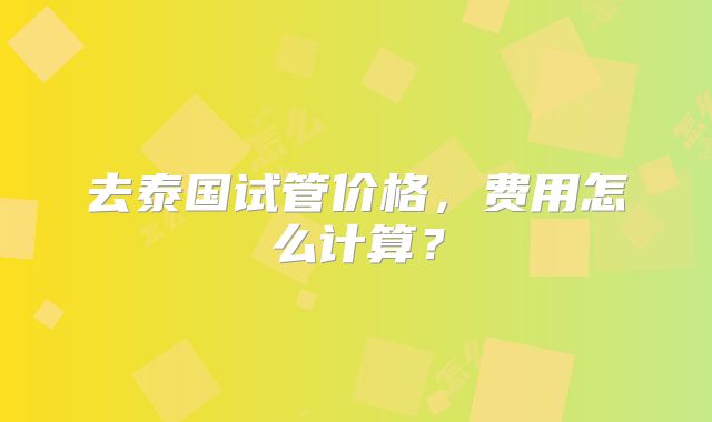 去泰国试管价格,费用怎么计算?