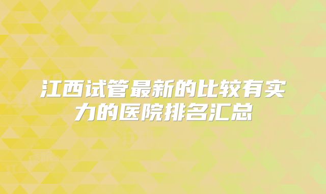 江西试管最新的比较有实力的医院排名汇总