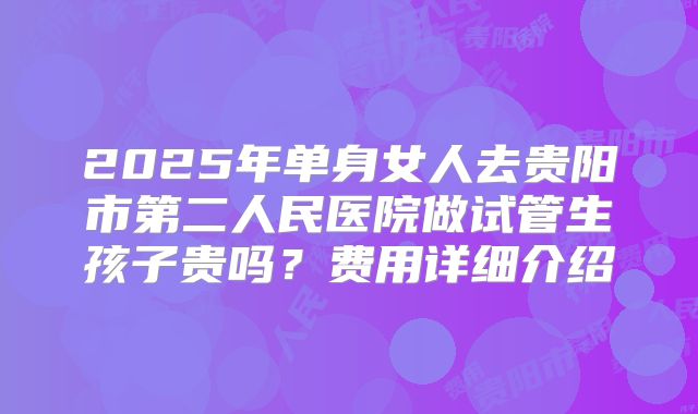 2025年单身女人去贵阳市第二人民医院做试管生孩子贵吗?费用详细介绍
