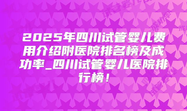 2025年四川试管婴儿费用介绍附医院排名榜及成功率_四川试管婴儿医院排行榜！
