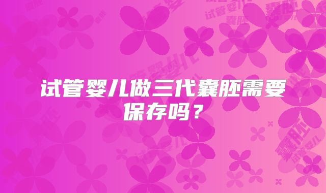 试管婴儿做三代囊胚需要保存吗？